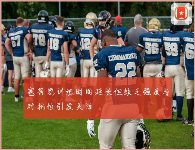 塞蒂恩训练时间延长但缺乏强度与对抗性引发关注