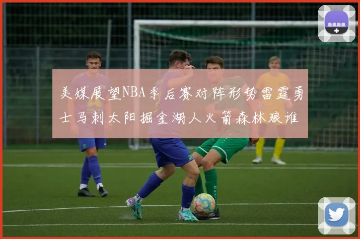 美媒展望NBA季后赛对阵形势雷霆勇士马刺太阳掘金湖人火箭森林狼谁能突围