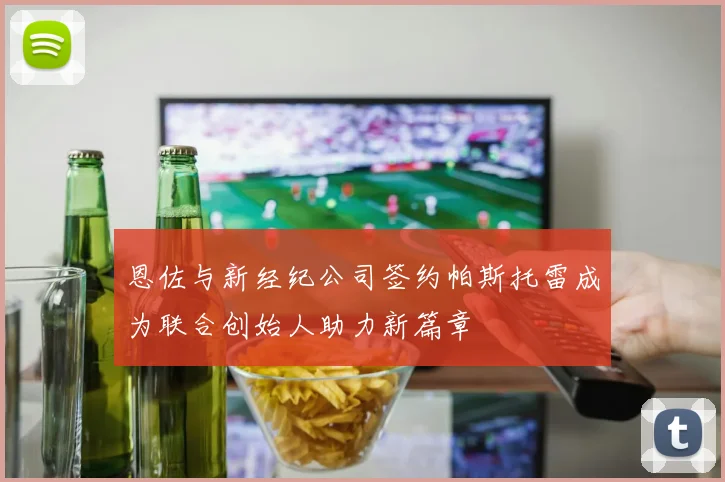 恩佐与新经纪公司签约帕斯托雷成为联合创始人助力新篇章